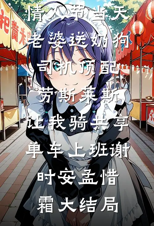 情人节当天老婆送奶狗司机顶配劳斯莱斯，让我骑共享单车上班谢时安孟惜霜大结局