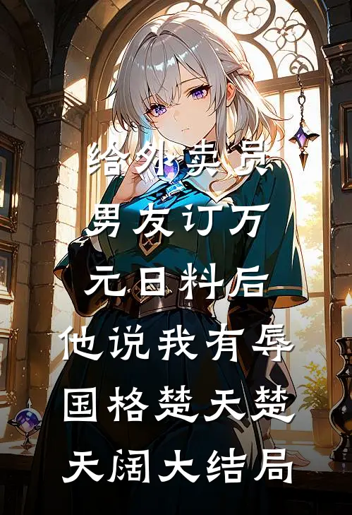 给外卖员男友订万元日料后，他说我有辱国格楚天楚天阔大结局