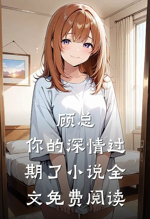 顾总，你的深情过期了小说全文免费阅读