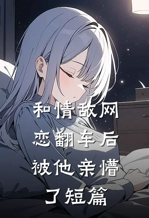 和情敌网恋翻车后，被他亲懵了短篇