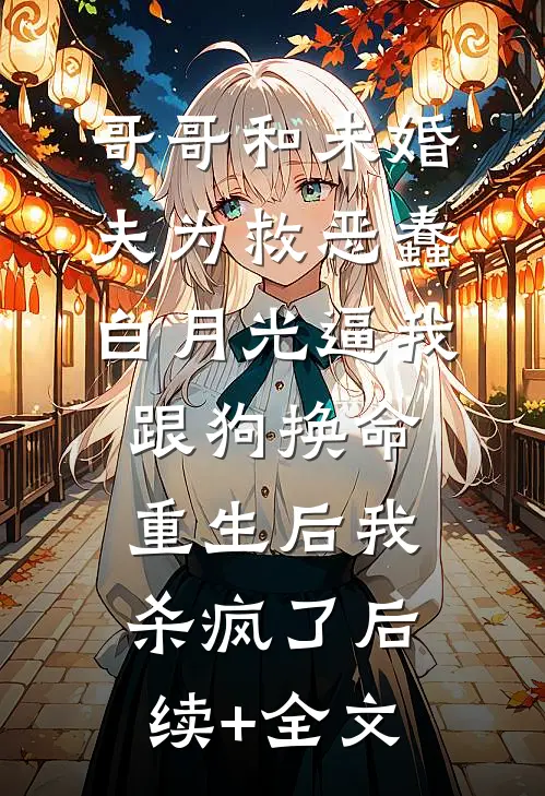 哥哥和未婚夫为救恶蠢白月光逼我跟狗换命，重生后我杀疯了后续+全文