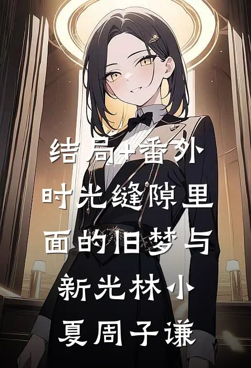 结局+番外时光缝隙里面的旧梦与新光林小夏周子谦