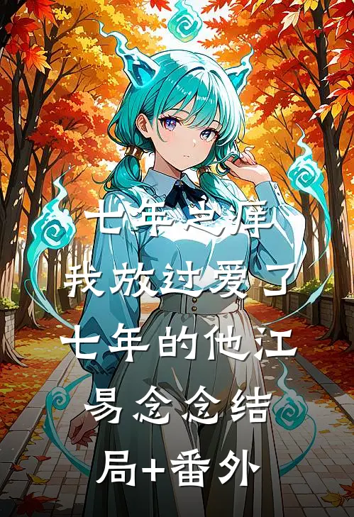 七年之痒，我放过爱了七年的他江易念念结局+番外