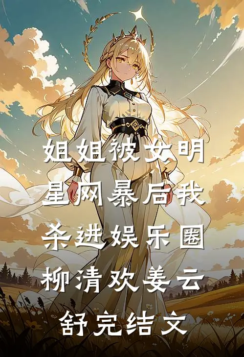 姐姐被女明星网暴后我杀进娱乐圈柳清欢姜云舒完结文
