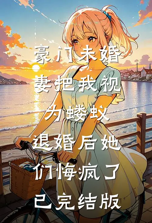 豪门未婚妻把我视为蝼蚁，退婚后她们悔疯了已完结版