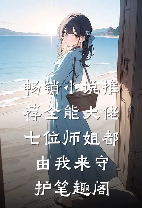 畅销小说推荐全能大佬:七位师姐都由我来守护笔趣阁