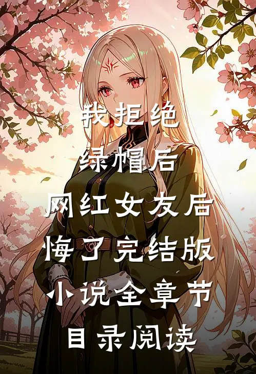 我拒绝绿帽后，网红女友后悔了完结版小说全章节目录阅读