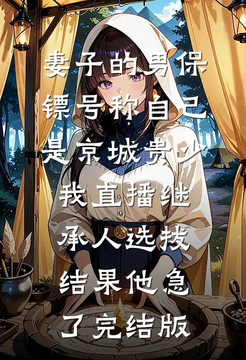 妻子的男保镖号称自己是京城贵少，我直播继承人选拔结果他急了完结版