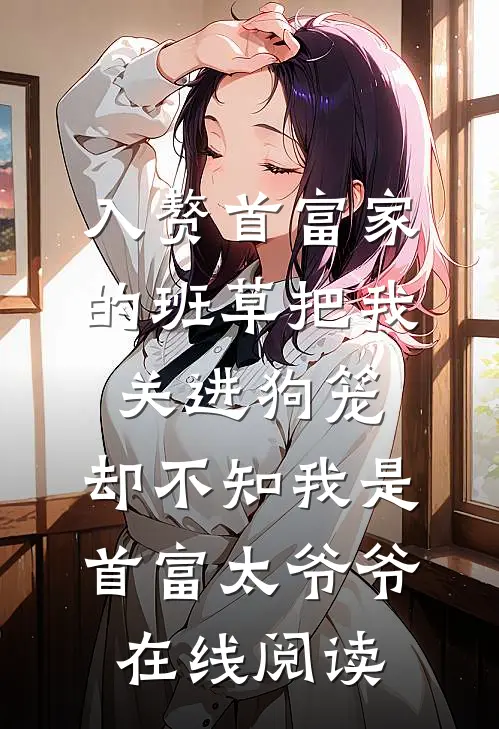 入赘首富家的班草把我关进狗笼，却不知我是首富太爷爷在线阅读
