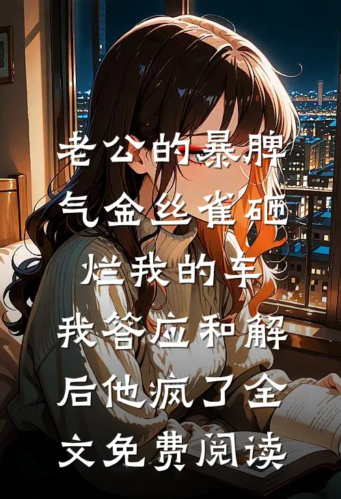 老公的暴脾气金丝雀砸烂我的车，我答应和解后他疯了全文免费阅读