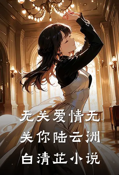 无关爱情无关你陆云洲白清芷小说