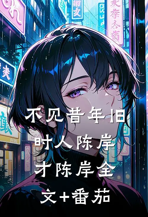 不见昔年旧时人陈岸才陈岸全文+番茄