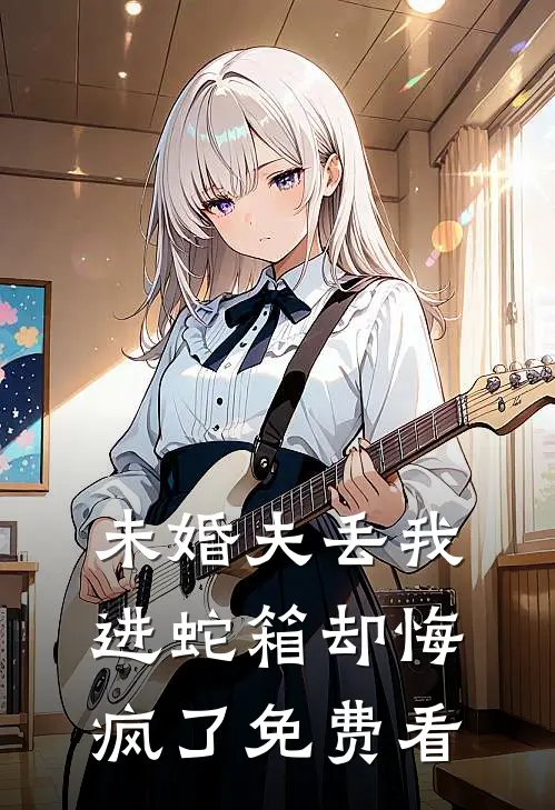 未婚夫丢我进蛇箱却悔疯了免费看