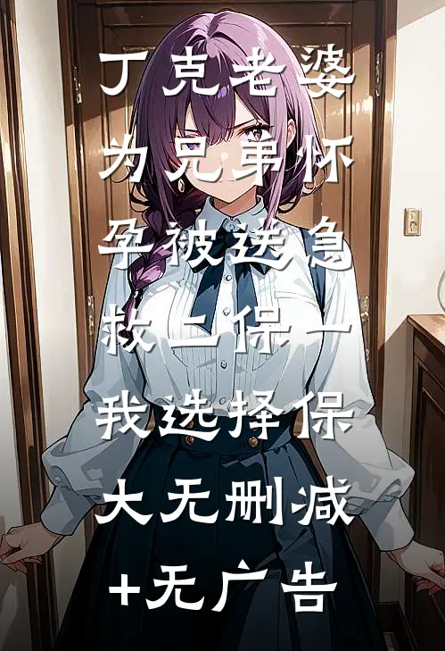 丁克老婆为兄弟怀孕被送急救二保一，我选择保大无删减+无广告
