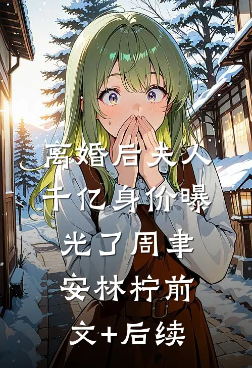 离婚后夫人千亿身价曝光了周聿安林柠前文+后续