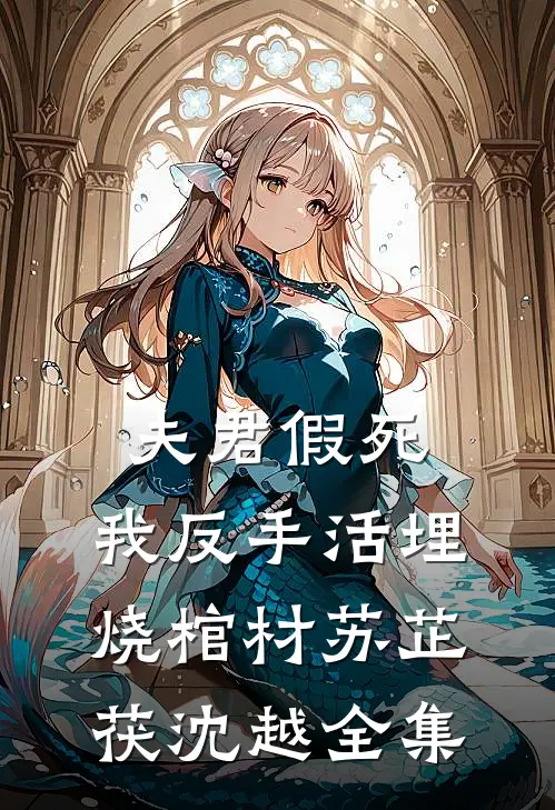 夫君假死，我反手活埋烧棺材苏芷茯沈越全集