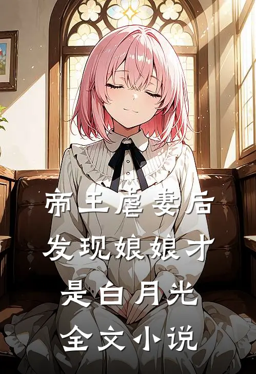 帝王虐妻后，发现娘娘才是白月光全文小说