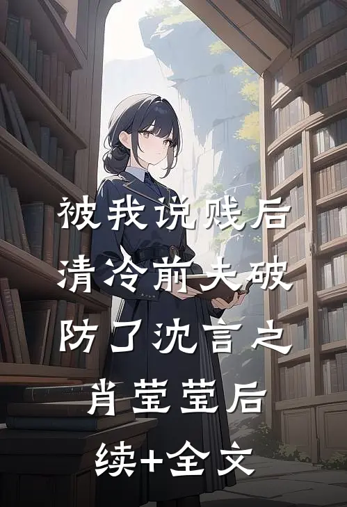 被我说贱后，清冷前夫破防了沈言之肖莹莹后续+全文