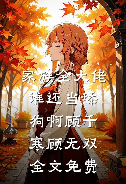 家族全大佬，谁还当舔狗啊顾千寒顾无双全文免费