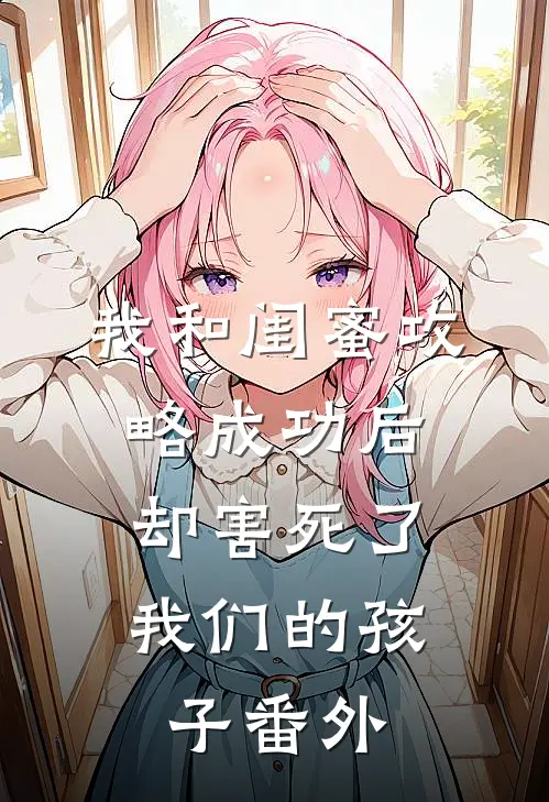 我和闺蜜攻略成功后，却害死了我们的孩子 番外