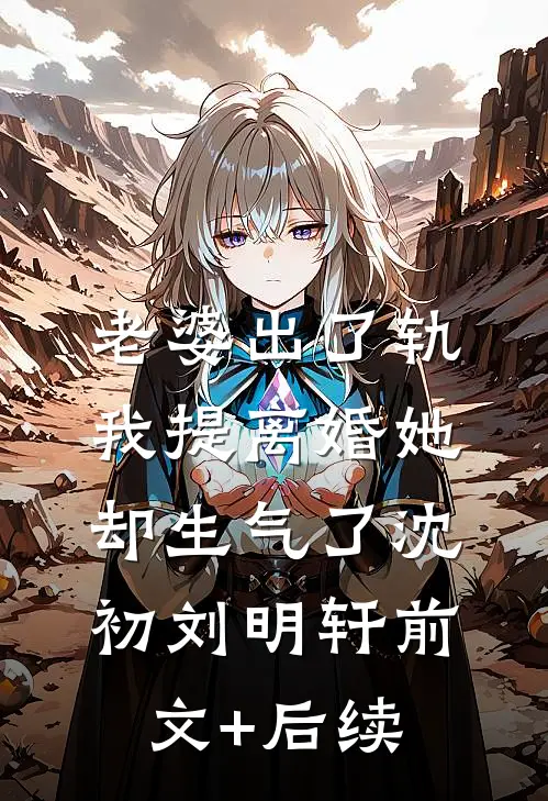 老婆出了轨，我提离婚她却生气了沈初刘明轩前文+后续