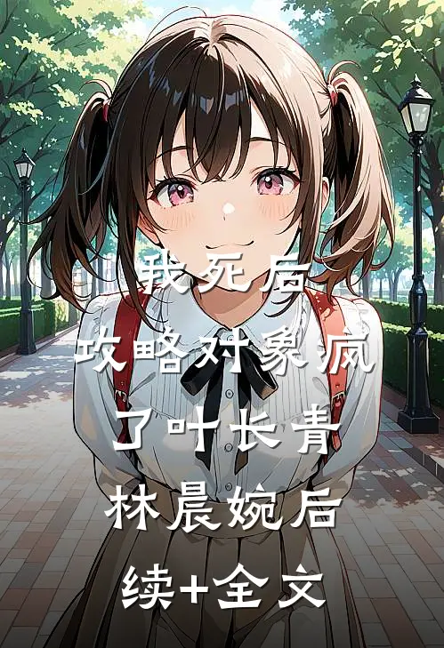 我死后，攻略对象疯了叶长青林晨婉后续+全文