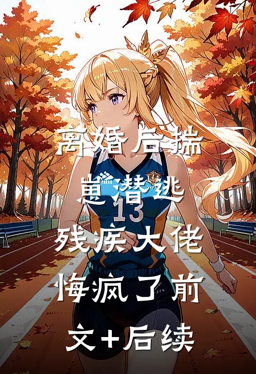 离婚后揣崽潜逃，残疾大佬悔疯了前文+后续