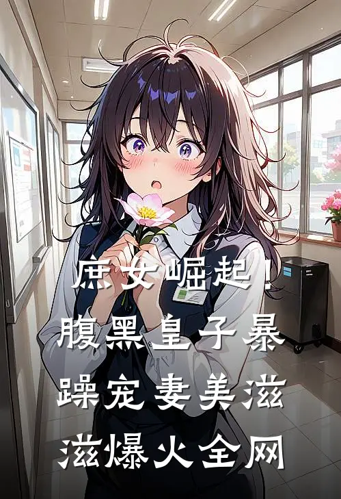 庶女崛起！腹黑皇子暴躁宠妻美滋滋爆火全网