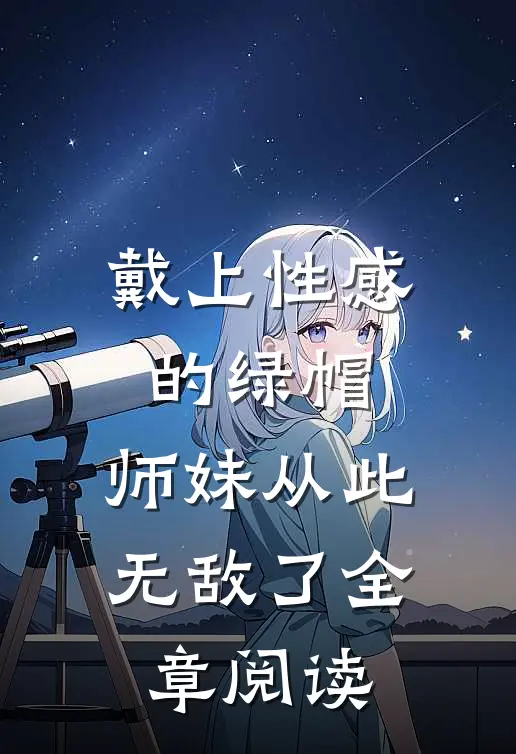 戴上性感的绿帽，师妹从此无敌了全章阅读