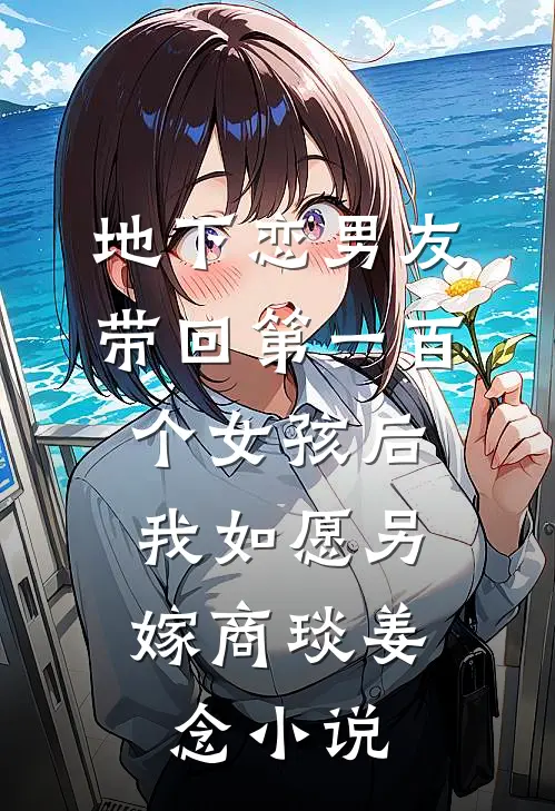 地下恋男友带回第一百个女孩后，我如愿另嫁商琰姜念小说