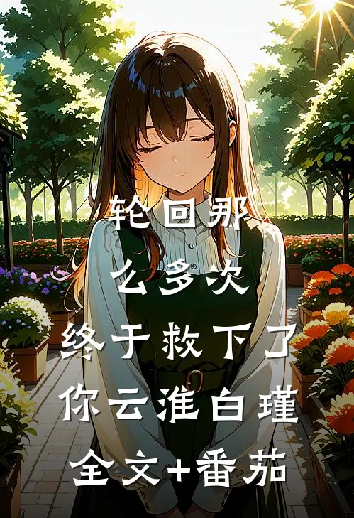 轮回那么多次，终于救下了你云淮白瑾全文+番茄