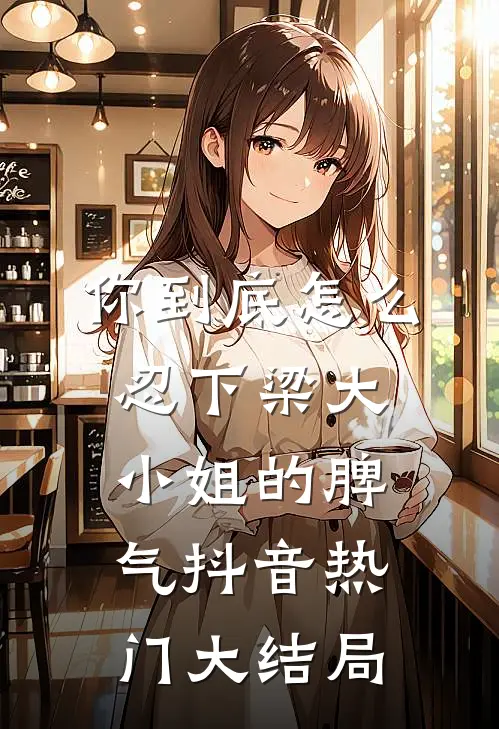 你到底怎么忍下梁大小姐的脾气抖音热门大结局