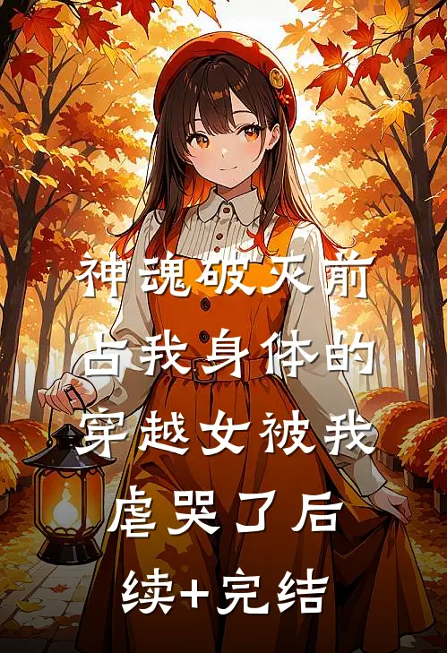 神魂破灭前，占我身体的穿越女被我虐哭了后续+完结