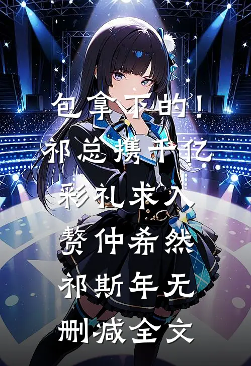 包拿下的！祁总携千亿彩礼求入赘仲希然祁斯年无删减全文
