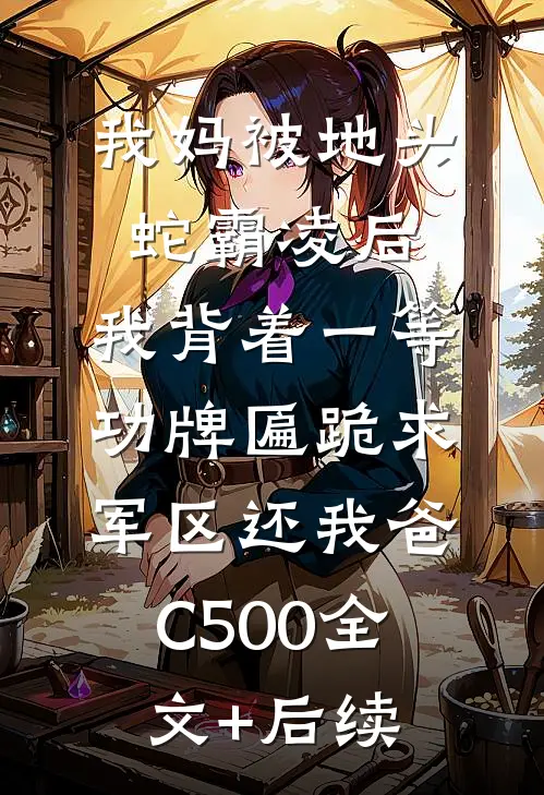 我妈被地头蛇霸凌后，我背着一等功牌匾跪求军区还我爸C500全文+后续