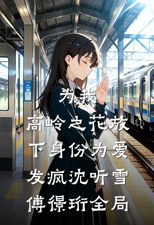 为我，高岭之花放下身份为爱发疯沈听雪傅憬珩全局
