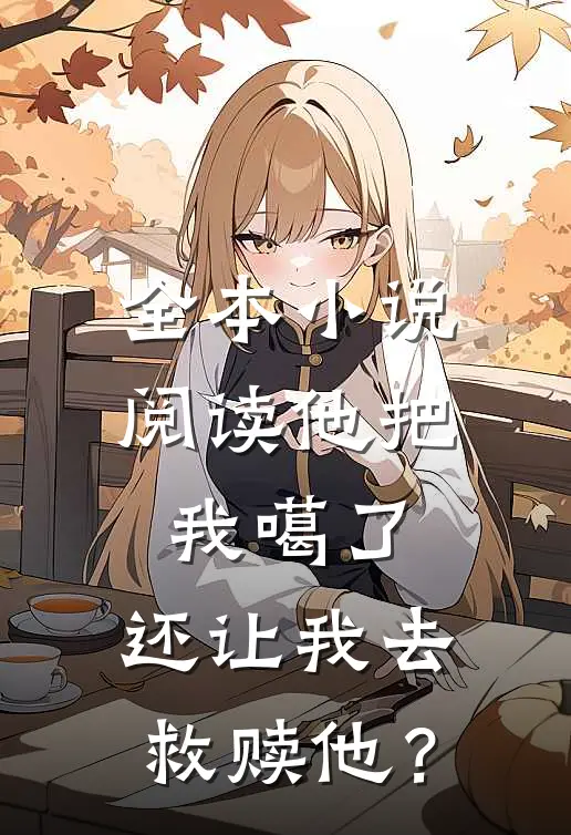 全本小说阅读他把我噶了，还让我去救赎他？