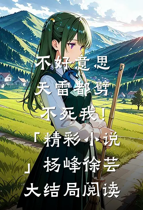 不好意思，天雷都劈不死我！「精彩小说」杨峰徐芸大结局阅读