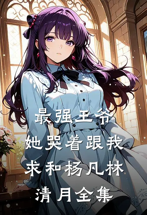 最强王爷：她哭着跟我求和杨凡林清月 全集