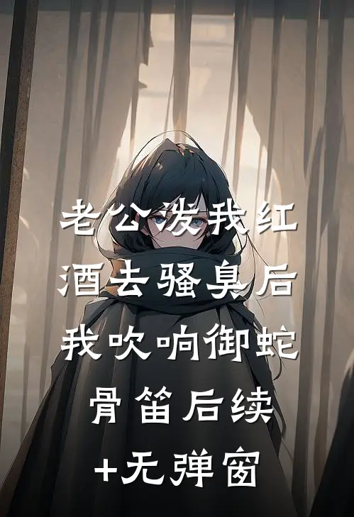 老公泼我红酒去骚臭后，我吹响御蛇骨笛后续+无弹窗