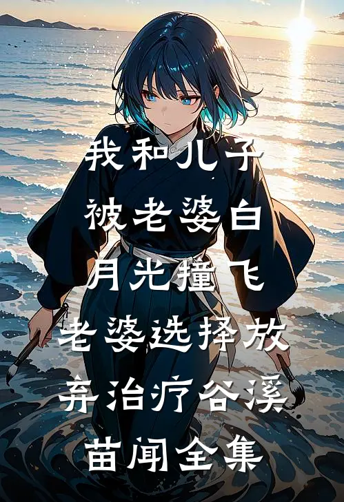 我和儿子被老婆白月光撞飞，老婆选择放弃治疗谷溪苗闻 全集