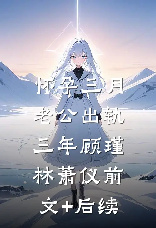 怀孕三月，老公出轨三年顾瑾林萧仪前文+后续