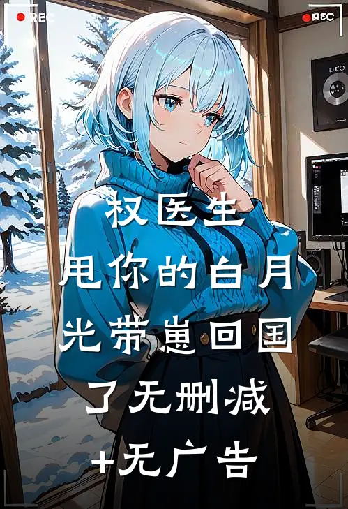 权医生，甩你的白月光带崽回国了无删减+无广告