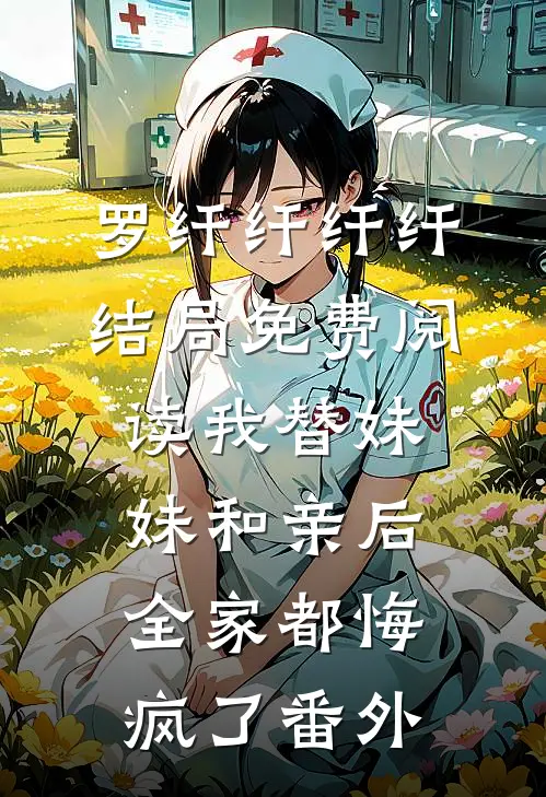 罗纤纤纤纤结局免费阅读我替妹妹和亲后，全家都悔疯了番外