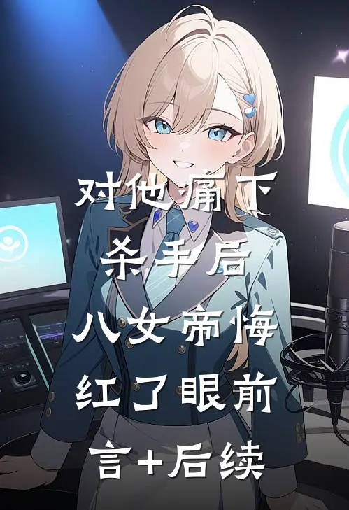 对他痛下杀手后，八女帝悔红了眼前言+后续