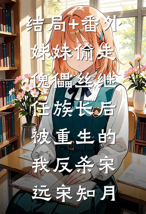 结局+番外妹妹偷走傀儡丝继任族长后，被重生的我反杀宋远宋知月