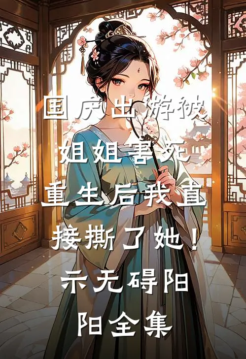国庆出游被姐姐害死，重生后我直接撕了她！示无碍阳阳 全集
