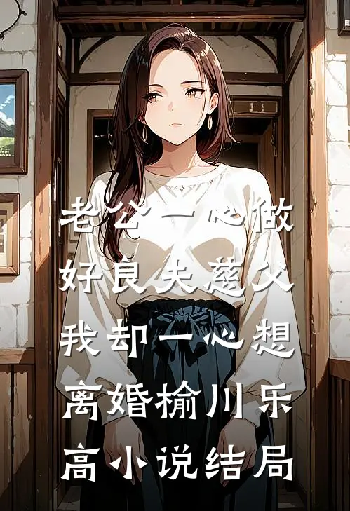 老公一心做好良夫慈父，我却一心想离婚榆川乐高小说结局