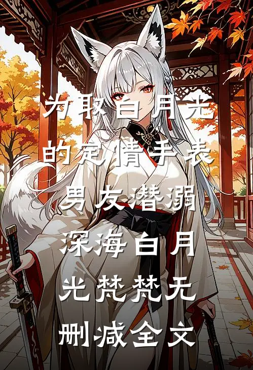 为取白月光的定情手表，男友潜溺深海白月光梵梵无删减全文