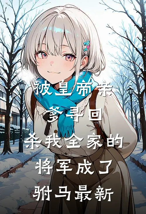 被皇帝亲爹寻回，杀我全家的将军成了驸马最新